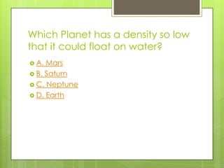 Which Planet has a density so low
that it could float on water?
 A. Mars
 B. Saturn
 C. Neptune
 D. Earth
 