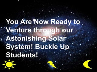 You Are Now Ready to
Venture through our
Astonishing Solar
System! Buckle Up
Students!
 