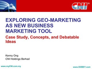 EXPLORING GEO-MARKETING AS NEW BUSINESS MARKETING TOOL Case Study, Concepts, and Debatable Ideas Kenny Ong CNI Holdings Berhad www.myCNI.com.my www.OOBEY.com   