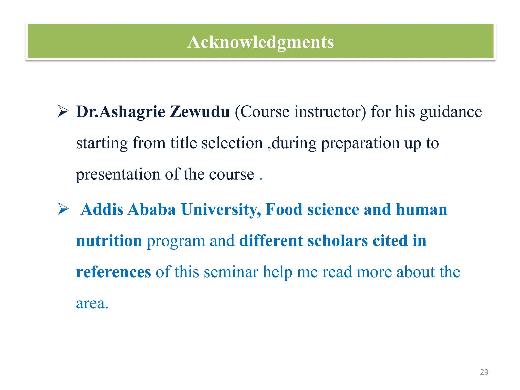 Acknowledgments
 Dr.Ashagrie Zewudu (Course instructor) for his guidance
starting from title selection ,during preparation up to
presentation of the course .
 Addis Ababa University, Food science and human
nutrition program and different scholars cited in
references of this seminar help me read more about the
area.
29
 