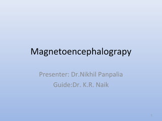 Magnetoencephalograpy
Presenter: Dr.Nikhil Panpalia
Guide:Dr. K.R. Naik
1
 