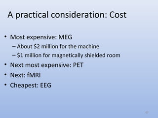 A practical consideration: Cost
• Most expensive: MEG
– About $2 million for the machine
– $1 million for magnetically shielded room
• Next most expensive: PET
• Next: fMRI
• Cheapest: EEG
67
 