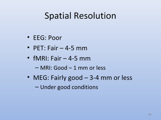 Spatial Resolution
• EEG: Poor
• PET: Fair – 4-5 mm
• fMRI: Fair – 4-5 mm
– MRI: Good – 1 mm or less
• MEG: Fairly good – 3-4 mm or less
– Under good conditions
69
 