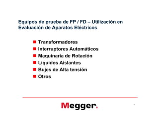 Equipos de prueba de FP / FD – Utilización en
Evaluación de Aparatos Eléctricos
 Transformadores
 Interruptores Automáticos
 Maquinaria de Rotación
 Líquidos Aislantes
 Bujes de Alta tensión
 Otros
15
 Transformadores
 Interruptores Automáticos
 Maquinaria de Rotación
 Líquidos Aislantes
 Bujes de Alta tensión
 Otros
 