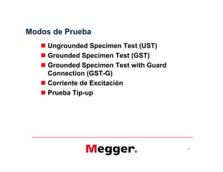 Modos de Prueba
 Ungrounded Specimen Test (UST)
 Grounded Specimen Test (GST)
 Grounded Specimen Test with Guard
Connection (GST-G)
 Corriente de Excitación
 Prueba Tip-up
16
 Ungrounded Specimen Test (UST)
 Grounded Specimen Test (GST)
 Grounded Specimen Test with Guard
Connection (GST-G)
 Corriente de Excitación
 Prueba Tip-up
 