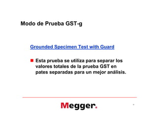 Modo de Prueba GST-g
Grounded Specimen Test with Guard
 Esta prueba se utiliza para separar los
valores totales de la prueba GST en
pates separadas para un mejor análisis.
28
Grounded Specimen Test with Guard
 Esta prueba se utiliza para separar los
valores totales de la prueba GST en
pates separadas para un mejor análisis.
 