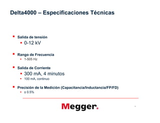 Delta4000 – Especificaciones Técnicas
 Salida de tensión
 0-12 kV
 Rango de Frecuencia
 1-505 Hz
 Salida de Corriente
 300 mA, 4 minutos
 100 mA, continuo
 Precisión de la Medición (Capacitancia/Inductancia/FP/FD)
 ± 0.5%
71
 Salida de tensión
 0-12 kV
 Rango de Frecuencia
 1-505 Hz
 Salida de Corriente
 300 mA, 4 minutos
 100 mA, continuo
 Precisión de la Medición (Capacitancia/Inductancia/FP/FD)
 ± 0.5%
 