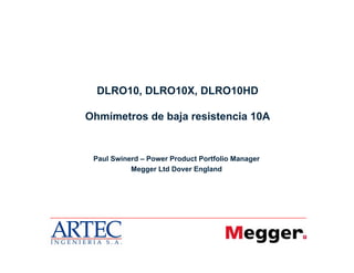 1
DLRO10, DLRO10X, DLRO10HD
Ohmímetros de baja resistencia 10A
Paul Swinerd – Power Product Portfolio Manager
Megger Ltd Dover England
 
