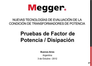 Pruebas de Factor de
NUEVAS TECNOLOGÍAS DE EVALUACIÓN DE LA
CONDICIÓN DE TRANSFORMADORES DE POTENCIA
Pruebas de Factor de
Potencia / Disipación
Buenos Aires
Argentina
3 de Octubre - 2012
1
 