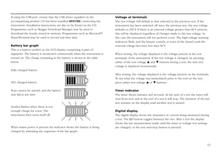 13
If using the USB port, ensure that the USB driver supplied on the
accompanying product CD has been installed BEFORE connecting the
instrument. Installation instructions are also to be found on the CD.
Programmes such as Megger Download Manager may be used to
download the results stored in memory. Programmes such as Microsoft®
HyperTerminal may be used to record real time data.
Battery bar graph
This is a battery symbol on the LCD display comprising 4 pairs of
segments. The battery is monitored continuously when the instrument is
turned on. The charge remaining in the battery is shown in the table
below.
Fully charged battery
50% charged battery
Tests cannot be started, and the battery
may fail at any time
Symbol flashes when there is not
enough charge for a test. The
instrument then turns itself off.
When mains power is present the indicator shows the battery is being
charged by animating the segments of the bar graph.
Voltage at terminals
The test voltage will default to that selected in the previous test. If the
instrument has been switched off since the previous test, the test voltage
defaults to 250 V
. If there is an external voltage greater than 80 V present,
this will be displayed regardless of changes made to the test voltage. In
this case the instrument will not perform a test. The high voltage warning
indicators flash, and the beeper sounds, to warn of the hazard until the
external voltage becomes less than 50 V
.
When testing, the voltage displayed is the voltage present at the test
terminals of the instrument. If the test voltage is changed, by pressing
either of the test voltage s and t buttons during a test, the new test
voltage is displayed momentarily.
After testing, the voltage displayed is the voltage present on the terminals.
To see what the voltage was immediately prior to the end on the test,
press either test voltage s or t buttons.
Timer indicator
The timer shows minutes and seconds. At the start of a test the timer will
start from zero and at the end of a test it will stop. The duration of the last
test remains on the display until another test is started.
Digital display
The digital display shows the resistance or current being measured during
a test. The Ω/I button toggles between the two. After a test the display
shows the last measurement made until the timer or voltage test settings
are changed, or the test start/stop button is pressed.
 