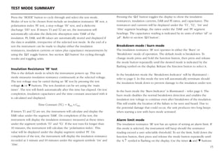 15
TEST MODE SUMMARY
Press the ‘MODE’ button to cycle through and select the test mode.
Modes of test to be chosen from include an insulation resistance ‘IR’ test, a
polarization index ‘PI’ test, a step voltage ‘SV’ test, and a dielectric
discharge ‘DD’ test. If timers T1 and T2 are set, the instrument will
automatically calculate the dielectric absorption ratio ‘DAR’ of the
insulation. PI, DAR, and IR values are automatically stored and displayed if
the data is available, irrespective of the selected test mode. At the end of a
test the instrument can be made to display either the insulation
resistances, insulation currents or ratios plus capacitance measurements by
using the ‘Ω/I’ toggle button. See section ‘Ω/I button’ for cycling through
results and toggling units.
Insulation Resistance ‘IR’ test
This is the default mode in which the instrument powers up. This test
mode measures insulation resistance continuously at the selected voltage.
The test voltage may be varied during an ‘IR’ test by pressing the test
voltage s or t buttons. The test duration can be set using the ‘main
timer’. The test will finish automatically after this time has elapsed. On test
completion, insulation capacitance and the time constant associated with it
is calculated and displayed.
Time Constant (TC) = Rins x Cins
If timers T1 and T2 are set, the instrument will calculate and display the
DAR value under the segment ‘DAR’. On completion of the test, the
instrument will display the insulation resistance measured at these times
under the segment symbols ‘T1’ and ‘T2’. If the test runs for longer than
10 minutes, the instrument will calculate the ‘polarisation index’. This
value will be displayed under the display segment symbol ‘PI’. On
completion of the test, the instrument will display the insulation resistance
recorded at 1 minute and 10 minutes under the segment symbols ‘1m’ and
‘10m’.
Pressing the ‘Ω/I’ button toggles the display to show the insulation
resistances, insulation currents, DAR and PI ratios, and capacitance. The
resistances and currents will be displayed under the ‘T1’, ‘T2’, ‘1m’ and
‘10m’ segment headings, the ratios under the ‘DAR’ and ‘PI’ segment
headings. The capacitance reading is indicated by its units of either ‘nF’ or
‘µF’. Refer to section ‘Ω/I button’.
Breakdown mode / burn mode
The insulation resistance ‘IR’ test operates in either the ‘Burn’ or
‘Breakdown’ mode of operation. The default mode is breakdown. To
change mode press and hold the function button, then press and release
the mode button repeatedly until the desired mode is indicated by the
flashing symbol on the display. Release the function button to select it.
In the breakdown mode the ‘Breakdown Indicator’ will be illuminated –
refer to page 6. In this mode the test will automatically terminate should
the insulation break down to prevent damage to the insulation under test.
In the burn mode the ‘Burn Indicator’ is illuminated – refer page 6. The
burn mode disables the normal breakdown detection and enables the
insulation test voltage to continue even after breakdown of the insulation.
This will enable the location of the failure to be seen and heard. Due to
the potential damage that could occur, the unit produces two long beeps
when starting a test with burn mode activated.
Alarm limit mode
The insulation resistance ‘IR’ test has an option of setting an alarm limit. If
this mode is selected, the instrument will beep should the resistance
reading exceed a user selectable threshold. To set the limit, hold down the
function button, then press and release the mode button repeatedly until
the ‘A ↑’ symbol is flashing on the display. Use the timer s and t buttons
 