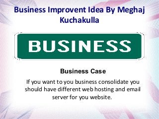 Business Improvent Idea By Meghaj
Kuchakulla
Business Case
If you want to you business consolidate you
should have different web hosting and email
server for you website.
 