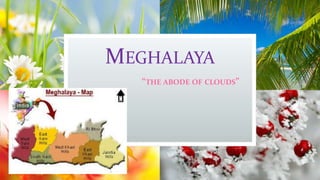 MEGHALAYA
“THE ABODE OF CLOUDS”
 