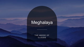 Meghalaya
T H E A B O D E O F
C L O U D S
 