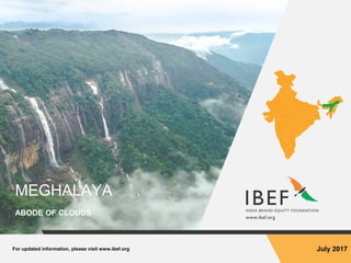 For updated information, please visit www.ibef.org July 2017
MEGHALAYA
ABODE OF CLOUDS
 