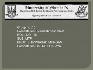 Group no :15
Presentation By:alkesh deshmukh
ROLL NO : 16
SUB:IMTP
PROF :SHIVPRASAD MURGAN
Presentation On : MEGHALAYA
 