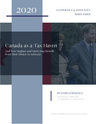 Canada as a Tax Haven
2020 A LESPERANCE & ASSOCIATES
WHITE PAPER
And how Meghan and Harry may benefit
from their choice to relocate.
FOUNDER & PRINCIPAL
LESPERANCE & ASSOCIATES
BY DAVID LESPERANCE
WWW.LESPERANCEASSOCIATES.COM
 