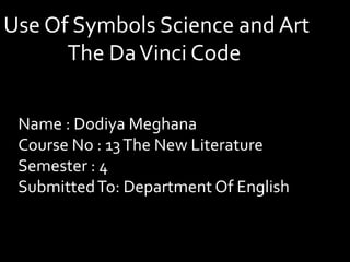 Use Of Symbols Science and Art
The DaVinci Code
Name : Dodiya Meghana
Course No : 13The New Literature
Semester : 4
SubmittedTo: Department Of English
 