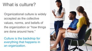 Organizational culture is widely
accepted as the collective
values, norms, and beliefs of
the organization or “how things
are done around here.”
What is culture?
 