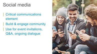 Social media
| Critical communications
element
| Build & engage community
| Use for event invitations,
Q&A, ongoing dialogue
 