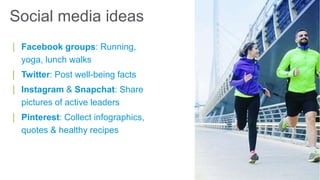 Social media ideas
| Facebook groups: Running,
yoga, lunch walks
| Twitter: Post well-being facts
| Instagram & Snapchat: Share
pictures of active leaders
| Pinterest: Collect infographics,
quotes & healthy recipes
 