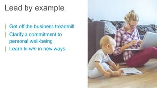 | Get off the business treadmill
| Clarify a commitment to
personal well-being
| Learn to win in new ways
Lead by example
 