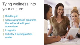 | Build buy-in
| Create awareness programs
that will work with your
true culture
| Longevity
| Industry & demographics
matter
Tying wellness into
your culture
 