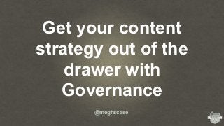 Get your content
strategy out of the
drawer with
Governance
@meghscase
 