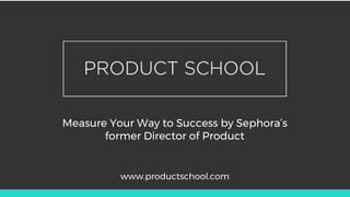 Measure Your Way to Success by Sephora’s
former Director of Product
www.productschool.com
 