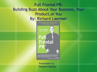 Full Frontal PR: Building Buzz About Your Business, Your Product,or You By: Richard Laermer Presentation by: Meghan Callahan 