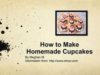 How to Make
Homemade Cupcakes
By Meghan M.
Information from: http://www.ehow.com
 