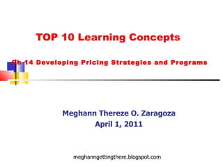 TOP 10 Learning Concepts  Ch 14 Developing Pricing Strategies and Programs Meghann Thereze O. Zaragoza April 1, 2011 meghanngettingthere.blogspot.com 