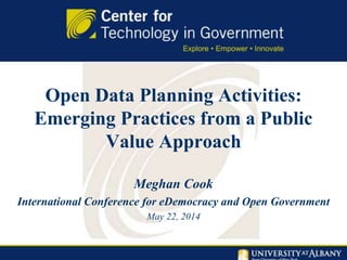Open Data Planning Activities:
Emerging Practices from a Public
Value Approach
Meghan Cook
International Conference for eDemocracy and Open Government
May 22, 2014
 
