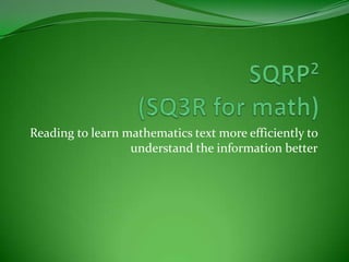 Reading to learn mathematics text more efficiently to understand the information betterSQRP2(SQ3R for math)