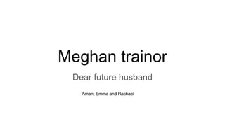 Meghan trainor
Dear future husband
Aman, Emma and Rachael
 
