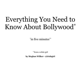 Everything You Need to
Know About Bollywood  *

          *in   five minutes**



             **from   a white girl

      by Meghan Wilker - @irishgirl
 