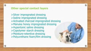 Other special contact layers
Silver impregnated dressing
Iodine impregnated dressing
Activated charcoal impregnated dressing
Manuka honey impregnated dressing
Hypertonic saline dressing
Copolymer starch dressing
Moisture-retentive dressing
Polyurethane foam/film dressing
 