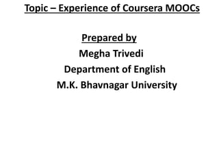 Topic – Experience of Coursera MOOCs
Prepared by
Megha Trivedi
Department of English
M.K. Bhavnagar University
 
