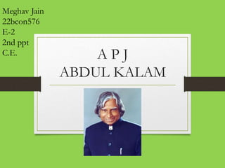 A P J
ABDUL KALAM
Meghav Jain
22bcon576
E-2
2nd ppt
C.E.
 