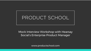 Mock Interview Workshop with Hearsay
Social’s Enterprise Product Manager
www.productschool.com
 