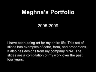 Meghna’s Portfolio 2005-2009 I have been doing art for my entire life. This set of slides has examples of color, form, and proportions.  It also has designs from my company MNA. The slides are a compilation of my work over the past four years. 