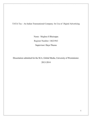 1
TATA Tea – An Indian Transnational Company: Its Use of Digital Advertising
Name: Meghna S Bhairappa
Register Number: 14621963
Supervisor: Daya Thussu
Dissertation submitted for the M.A. Global Media, University of Westminster.
2013-2014
 