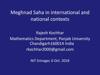 Meghnad Saha in international and
national contexts
Rajesh Kochhar
Mathematics Department, Panjab University
Chandigarh160014 India
rkochhar2000@gmail.com
NIT Srinagar, 6 Oct. 2018
 