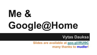 Me & 
Google@Home 
Vytas Dauksa 
Slides are available at goo.gl/iRUI9C 
many thanks to mudler! 
 
