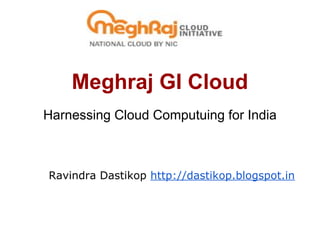 Meghraj GI Cloud
Harnessing Cloud Computuing for India
Ravindra Dastikop http://dastikop.blogspot.in
 