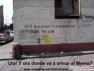 Uta! Y ora donde vá a orinar el Memo? 