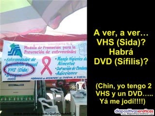 A ver, a ver… VHS (Sida)? Habrá DVD (Sífilis)? (Chin, yo tengo 2   VHS y un DVD….. Yá me jodí!!!!) 