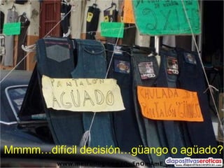 Mmmm…difícil decisión…güango o agüado? 