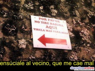 ensúciale al vecino, que me cae mal 