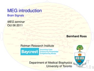 MEG introduction
Brain Signals

MEG seminar
Oct 06 2011


                                            Bernhard Ross


          Rotman Research Institute




                Department of Medical Biophysics    400 fT
                            University of Toronto
                                                        1.0 s
 